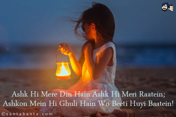 Ashk Hi Mere Din Hain Ashk Hi Meri Raatein;<br/>
Ashkon Mein Hi Ghuli Hain Wo Beeti Huyi Baatein! 
