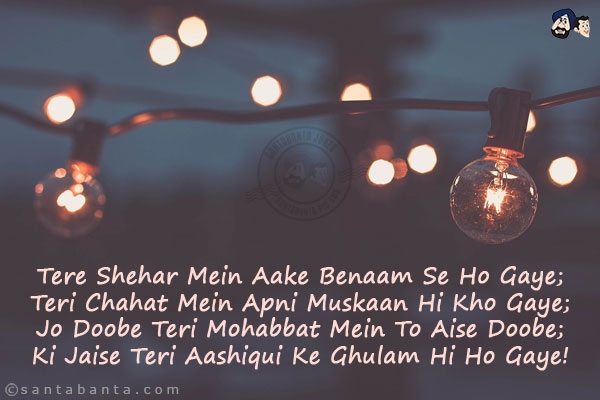 Tere Shehar Mein Aake Benaam Se Ho Gaye;<br/>
Teri Chahat Mein Apni Muskaan Hi Kho Gaye;<br/>
Jo Doobe Teri Mohabbat Mein To Aise Doobe;<br/>
Ki Jaise Teri Aashiqui Ke Ghulam Hi Ho Gaye!