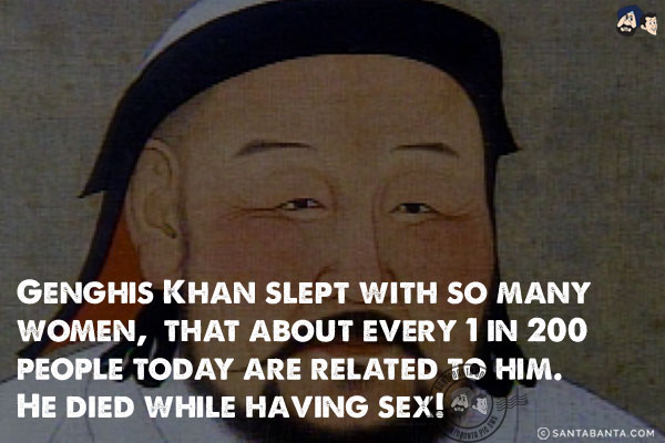 Genghis Khan slept with so many women, that about every 1 in 200 people today are related to him. He died while having sex!