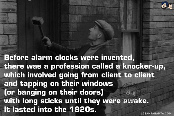 Before alarm clocks were invented, there was a profession called a knocker-up, which involved going from client to client and tapping on their windows (or banging on their doors) with long sticks until they were awake. It lasted into the 1920s. 