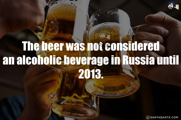 The beer was not considered an alcoholic beverage in Russia until 2013.