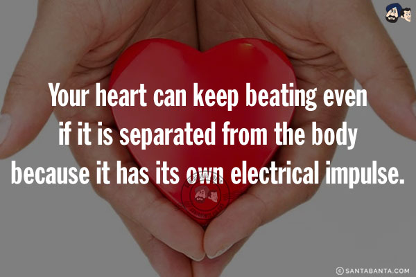 Your heart can keep beating even if it is separated from the body because it has its own electrical impulse.