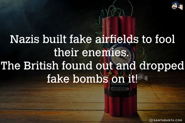 Nazis built fake airfields to fool their enemies. The British found out and dropped fake bombs on it!