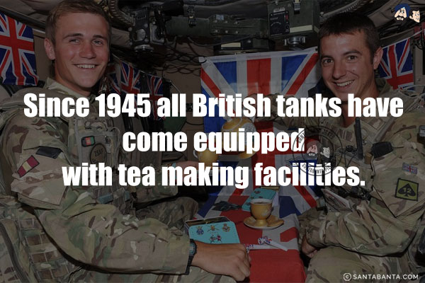 Since 1945 all British tanks have come equipped with tea making facilities.