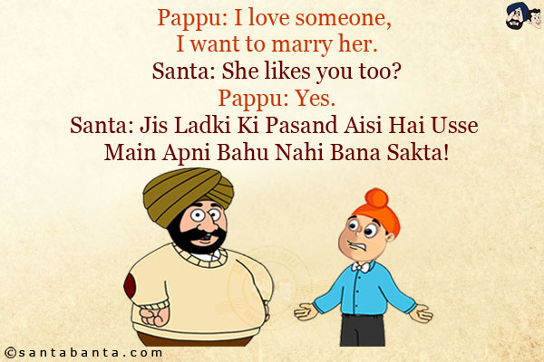 Pappu: I love someone, I want to marry her.<br/>
Santa: She likes you too?<br/>
Pappu: Yes.<br/>
Santa: Jis Ladki Ki Pasand Aisi Hai Usse Main Apni Bahu Nahi Bana Sakta!