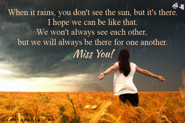 When it rains, you don't see the sun, but it's there.<br/>
I hope we can be like that.<br/>
We won't always see each other, but we will always be there for one another.<br/>
Miss You!