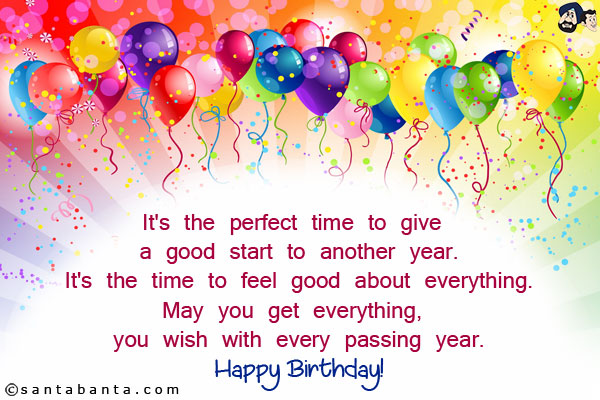 It's the perfect time to give a good start to another year.<br/>
It's the time to feel good about everything.<br/>
May you get everything, you wish with every passing year.<br/>
Happy Birthday!