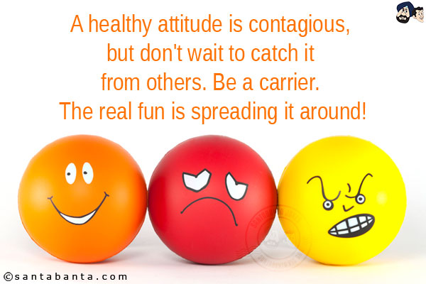 A healthy attitude is contagious, but don't wait to catch it from others.<br/>
Be a carrier. The real fun is spreading it around!