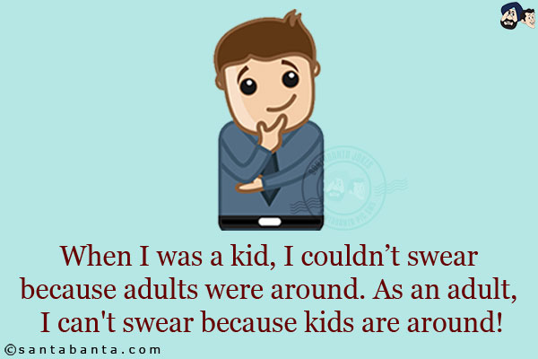 When I was a kid, I couldn't swear because adults were around. As an adult, I can't swear because kids are around!