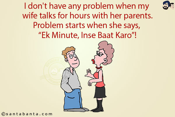 I don't have any problem when my wife talks for hours with her parents.<br/>
Problem starts when she says, `Ek Minute, Inse Baat Karo`!