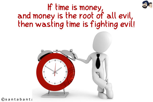 If time is money, and money is the root of all evil, then wasting time is fighting evil!