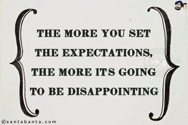 The more you set the expectations, the more it's going to be disappointing!