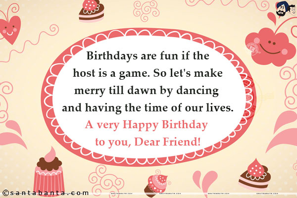 Birthdays are fun if the host is a game. So let's make merry till dawn by dancing and having the time of our lives.<br/>
A very Happy Birthday to you, Dear Friend!