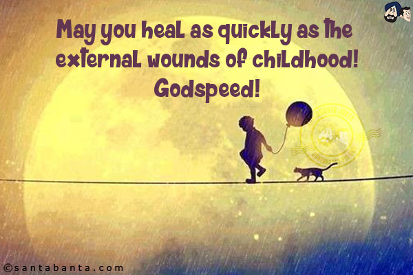 May you heal as quickly as the external wounds of childhood!<br/>
Godspeed!