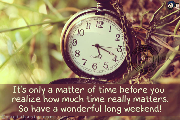 It's only a matter of time before you realize how much time really matters.<br/>
So have a wonderful long weekend!