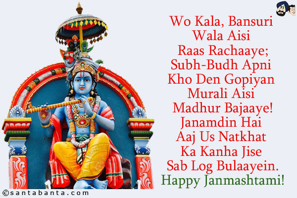 Wo Kala, Bansuri Wala Aisi Raas Rachaaye;<br/>
Subh-Budh Apni Kho Den Gopiyan Murali Aisi Madhur Bajaaye!<br/>
Janamdin Hai Aaj Us Natkhat Ka Kanha Jise Sab Log Bulaayein.<br/>
Happy Janmashtami!