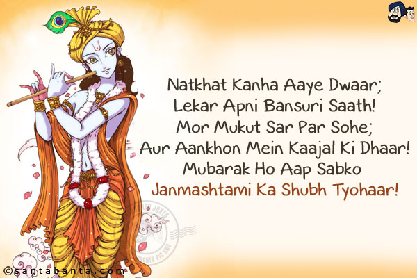 Natkhat Kanha Aaye Dwaar;<br/>
Lekar Apni Bansuri Saath!<br/>
Mor Mukut Sar Par Sohe;<br/>
Aur Aankhon Mein Kaajal Ki Dhaar!<br/>
Mubarak Ho Aap Sabko Janmashtami Ka Shubh Tyohaar!