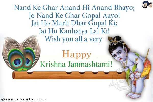 Nand Ke Ghar Anand Hi Anand Bhayo;<br/>
Jo Nand Ke Ghar Gopal Aayo!<br/>
Jai Ho Murli Dhar Gopal Ki;<br/>
Jai Ho Kanhaiya Lal Ki!<br/>
Wish you all a very Happy Krishna Janmashtami!