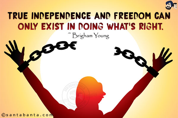 True independence and freedom can only exist in doing what's right.<br/>
~ Brigham Young