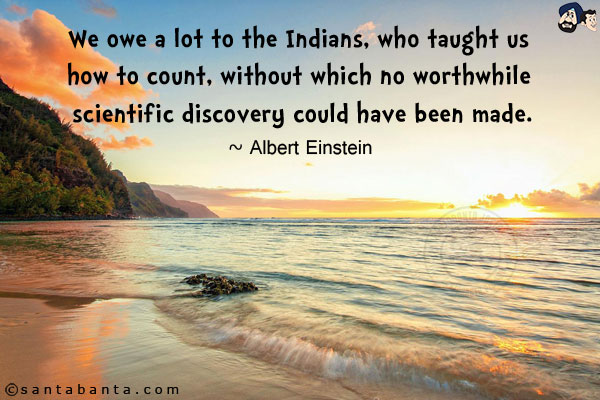 We owe a lot to the Indians, who taught us how to count, without which no worthwhile scientific discovery could have been made.