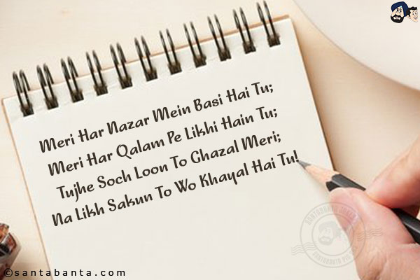 Meri Har Nazar Mein Basi Hai Tu;<br/>
Meri Har Qalam Pe Likhi Hain Tu;<br/>
Tujhe Soch Loon To Ghazal Meri;<br/>
Na Likh Sakun To Wo Khayal Hai Tu!