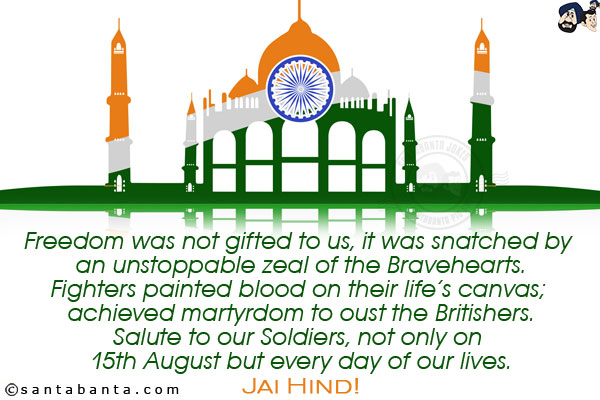 Freedom was not gifted to us, it was snatched by an unstoppable zeal of the Bravehearts.<br/>
Fighters painted blood on their life's canvas; achieved martyrdom to oust the Britishers.<br/>
Salute to our Soldiers, not only on 15th August but every day of our lives.<br/>
Jai Hind!