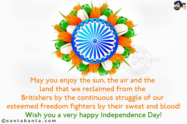 May you enjoy the sun, the air and the land that we reclaimed from the Britishers by the continuous struggle of our esteemed freedom fighters by their sweat and blood!<br/>
Wish you a very happy Independence Day!