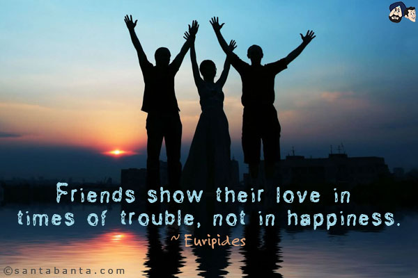 Friends show their love in times of trouble, not in happiness.