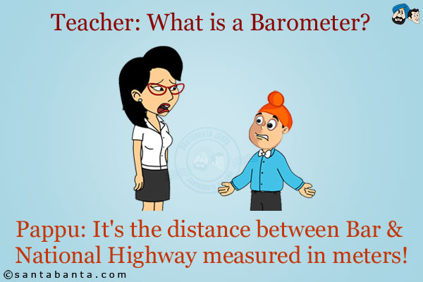 Teacher: What is a Barometer?<br/>
Pappu: It's the distance between Bar & National Highway measured in meters!