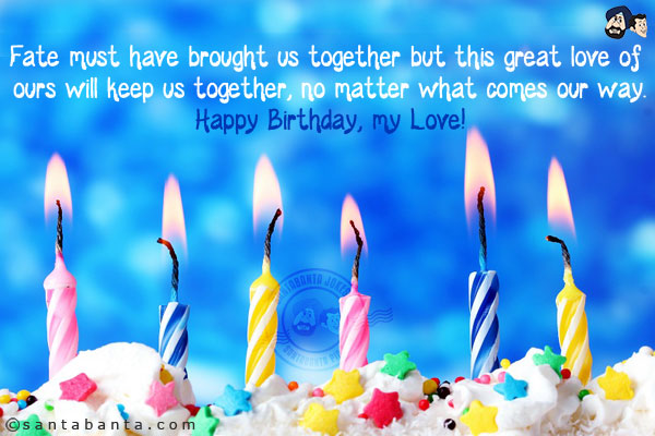 Fate must have brought us together but this great love of ours will keep us together, no matter what comes our way.<br/>
Happy Birthday, my Love!