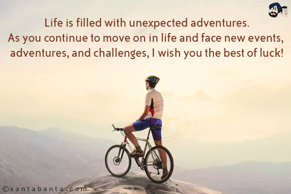 Life is filled with unexpected adventures.<br/>
As you continue to move on in life and face new events, adventures, and challenges, I wish you the best of luck!