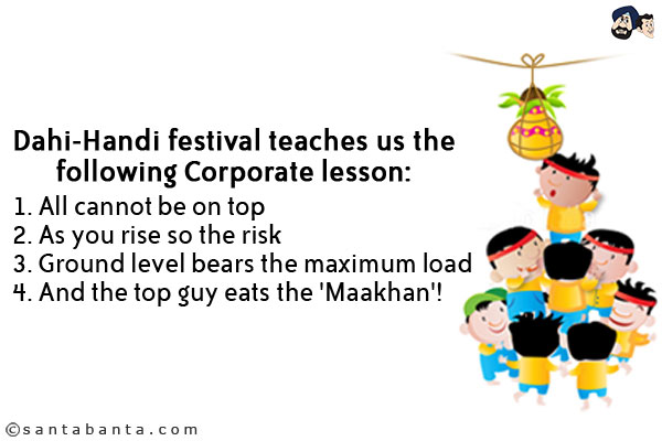 Dahi-Handi festival teaches us the following Corporate lesson:<br/><br/>

1. All cannot be on top<br/>
2. As you rise so the risk<br/>
3. Ground level bears the maximum load<br/>
4. And the top guy eats the 'Maakhan'!