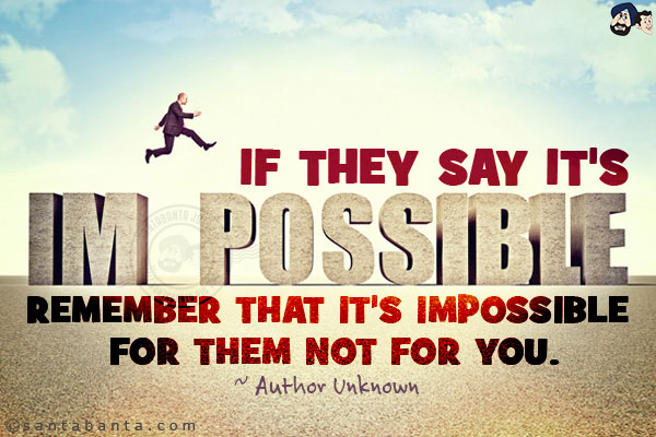 If they say it's impossible remember that it's impossible for them not for you.