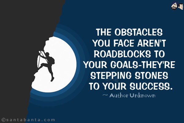 The obstacles you face aren't roadblocks to your goals-they're stepping stones to your success.