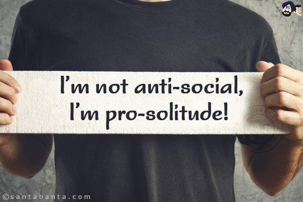 I'm not anti-social, I'm pro-solitude!