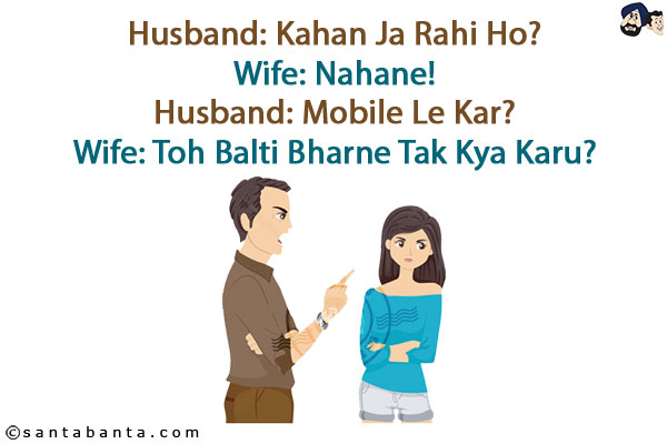 Husband: Kahan Ja Rahi Ho?<br/>
Wife: Nahane!<br/>
Husband: Mobile Le Kar?<br/>
Wife: Toh Balti Bharne Tak Kya Karu?