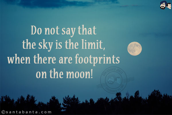 Do not say that the sky is the limit, when there are footprints on the moon!