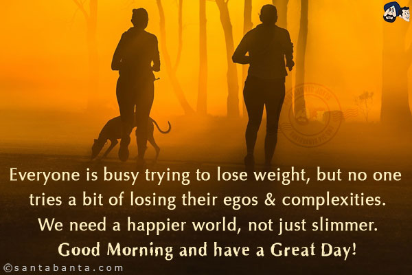 Everyone is busy trying to lose weight, but no one tries a bit of losing their egos & complexities.<br/>
We need a happier world, not just slimmer.<br/>
Good Morning and have a Great Day!