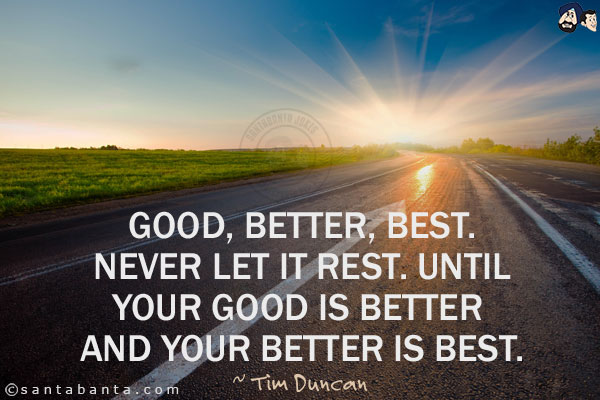 Good, better, best. Never let it rest. Until your good is better and your better is best.