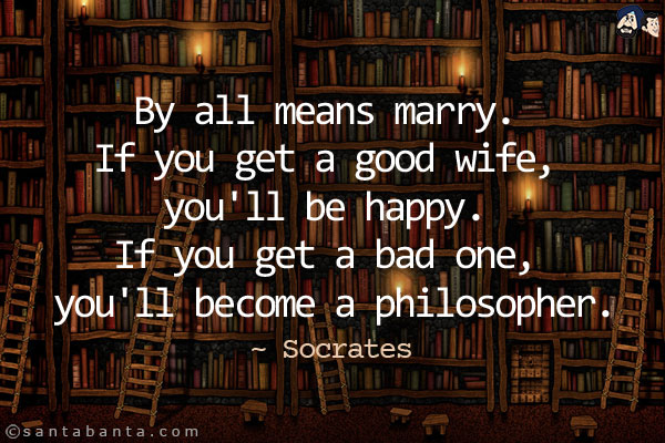 By all means marry. If you get a good wife, you'll be happy. If you get a bad one, you'll become a philosopher.