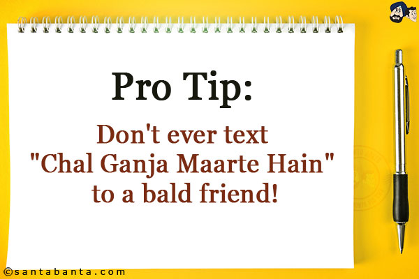 Pro Tip:<br/>
Don't ever text `Chal Ganja Maarte Hain` to a bald friend!