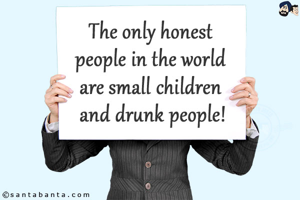 The only honest people in the world are small children and drunk people!