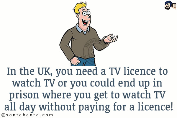 In the UK, you need a TV licence to watch TV or you could end up in prison where you get to watch TV all day without paying for a licence!