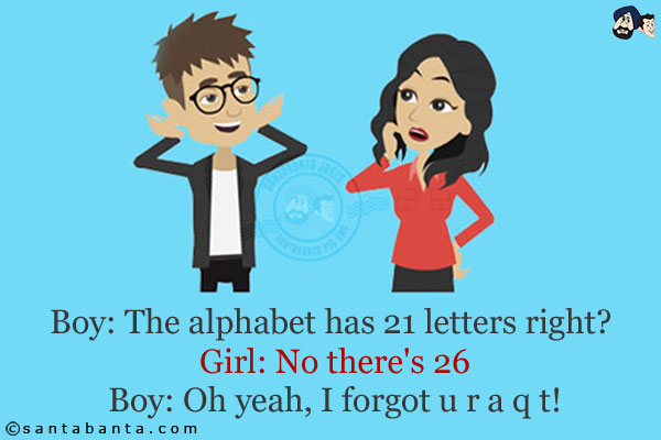 Boy: The alphabet has 21 letters right? <br/>
Girl: No there's 26<br/>
Boy: Oh yeah, I forgot u r a q t!