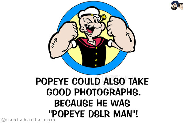 Popeye could also take good photographs.<br/>
Because he was `Popeye DSLR man`!