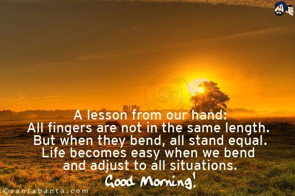 A lesson from our hand:<br/>
All fingers are not in the same length. But when they bend, all stand equal.<br/>
Life becomes easy when we bend and adjust to all situations.<br/>
Good Morning!