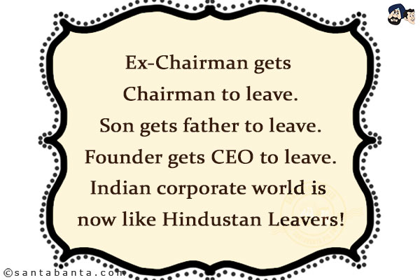 Ex-Chairman gets Chairman to leave.<br/>
Son gets father to leave.<br/>
Founder gets CEO to leave.<br/>
Indian corporate world is now like Hindustan Leavers!