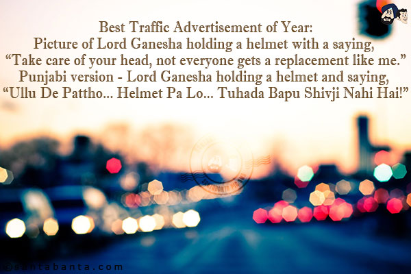 Best Traffic Advertisement of Year:<br/>
Picture of Lord Ganesha holding a helmet with a saying, `Take care of your head, not everyone gets a replacement like me.`<br/>
Punjabi version - Lord Ganesha holding a helmet and saying, `Ullu De Pattho... Helmet Pa Lo... Tuhada Bapu Shivji Nahi Hai!`