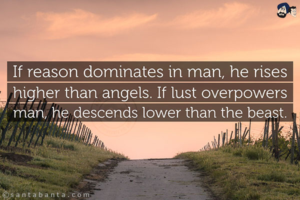 If reason dominates a man, he rises higher than angels.<br/>
If lust overpowers man, he descends lower than beasts!