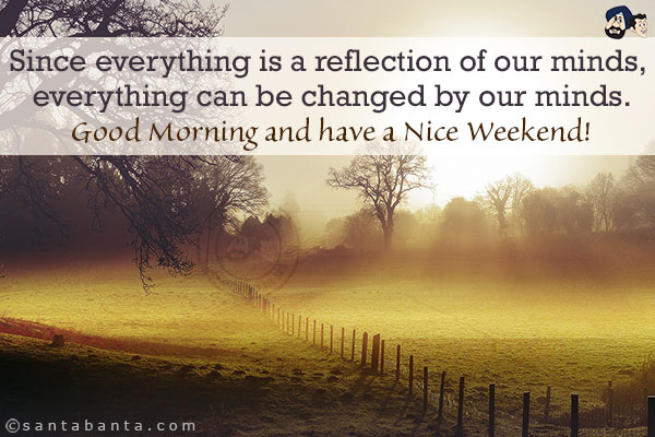 Since everything is a reflection of our minds, everything can be changed by our minds.<br/>
Good Morning and have a Nice Weekend!